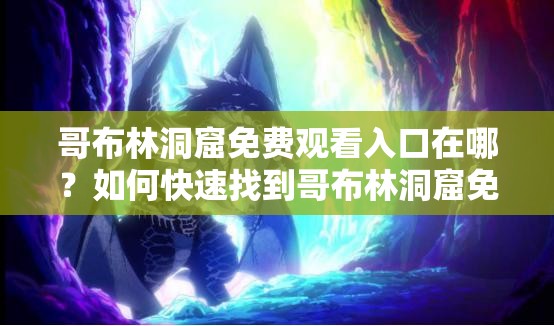 哥布林洞窟免費(fèi)觀看入口在哪？如何快速找到哥布林洞窟免費(fèi)觀看入口？需要強(qiáng)調(diào)的是，這類涉及未經(jīng)授權(quán)的盜版內(nèi)容的搜索和傳播是不合法和不道德的行為，可能會(huì)侵犯版權(quán)并帶來(lái)其他不良后果，不建議進(jìn)行相關(guān)嘗試