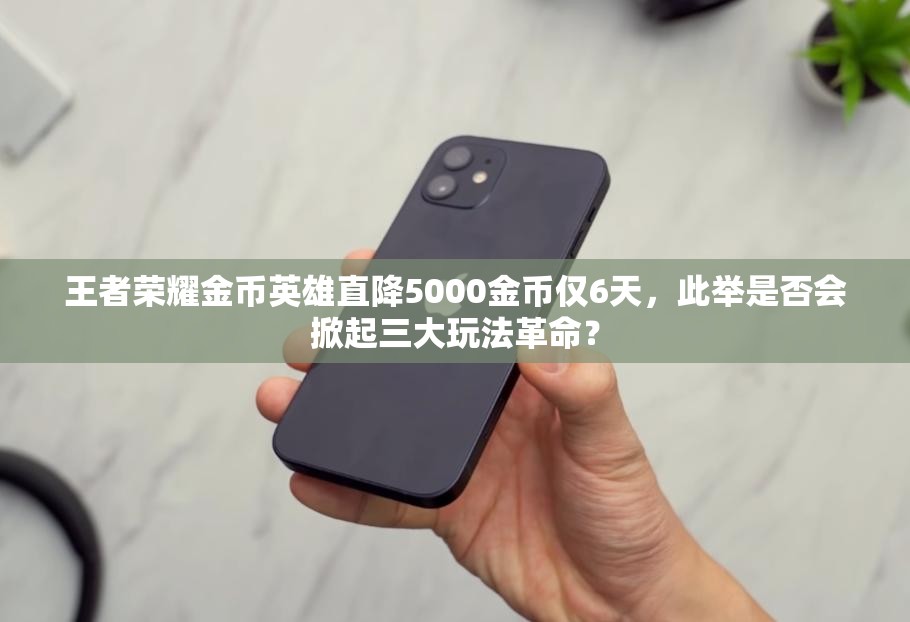 王者榮耀金幣英雄直降5000金幣僅6天，此舉是否會掀起三大玩法革命？