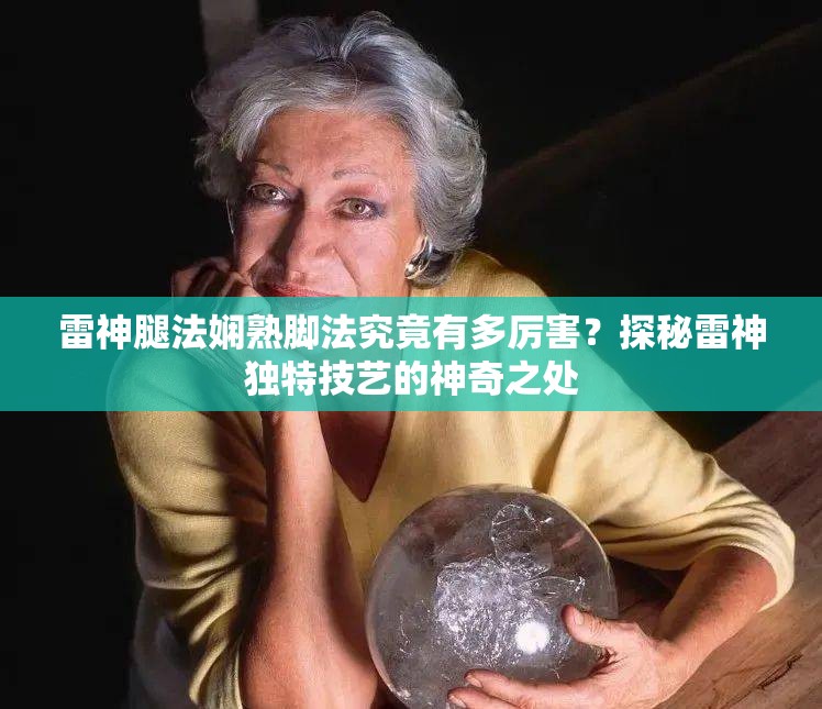 雷神腿法嫻熟腳法究竟有多厲害？探秘雷神獨(dú)特技藝的神奇之處