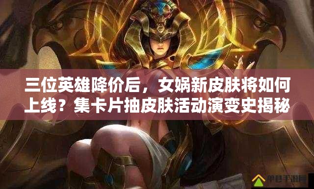 三位英雄降價后，女媧新皮膚將如何上線？集卡片抽皮膚活動演變史揭秘！