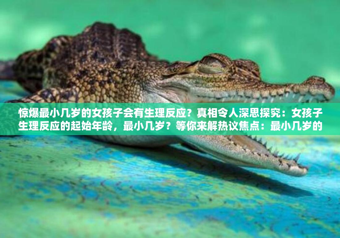 驚爆最小幾歲的女孩子會有生理反應？真相令人深思探究：女孩子生理反應的起始年齡，最小幾歲？等你來解熱議焦點：最小幾歲的女孩子會有生理反應？答案引人關注