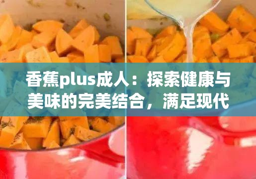 香蕉plus成人：探索健康與美味的完美結(jié)合，滿足現(xiàn)代生活需求的全新選擇