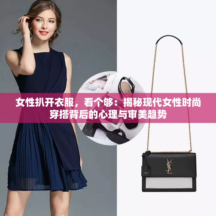 女性扒開衣服，看個(gè)夠：揭秘現(xiàn)代女性時(shí)尚穿搭背后的心理與審美趨勢(shì)