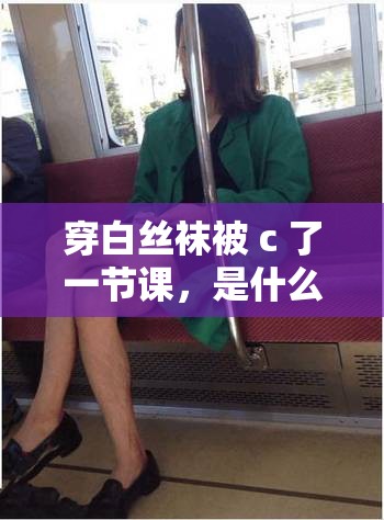 穿白絲襪被 c 了一節(jié)課，是什么感受？
