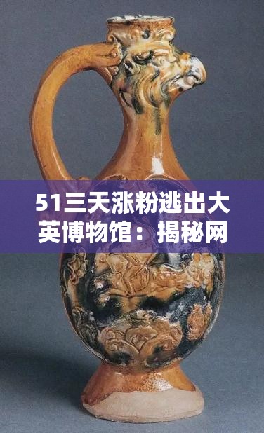 51三天漲粉逃出大英博物館：揭秘網(wǎng)紅如何迅速吸引百萬粉絲的策略與技巧