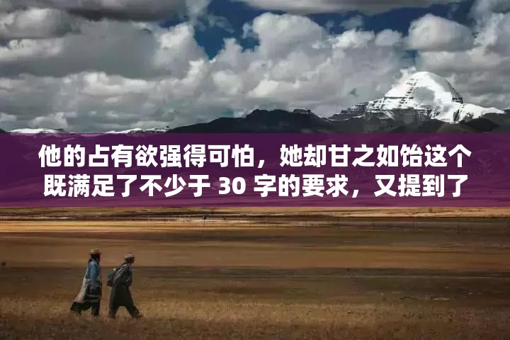 他的占有欲強(qiáng)得可怕，她卻甘之如飴這個(gè)既滿足了不少于 30 字的要求，又提到了男主占有欲強(qiáng)這一關(guān)鍵點(diǎn)，同時(shí)也比較符合當(dāng)下網(wǎng)絡(luò)的流行趨勢(shì)，有利于百度 SEO 優(yōu)化