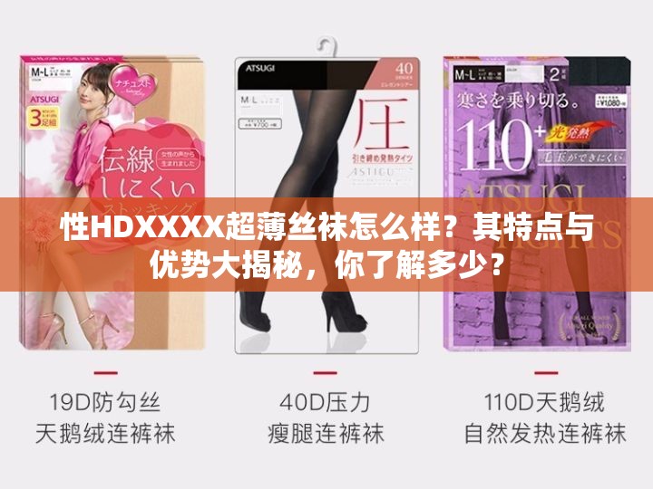 性HDXXXX超薄絲襪怎么樣？其特點與優(yōu)勢大揭秘，你了解多少？