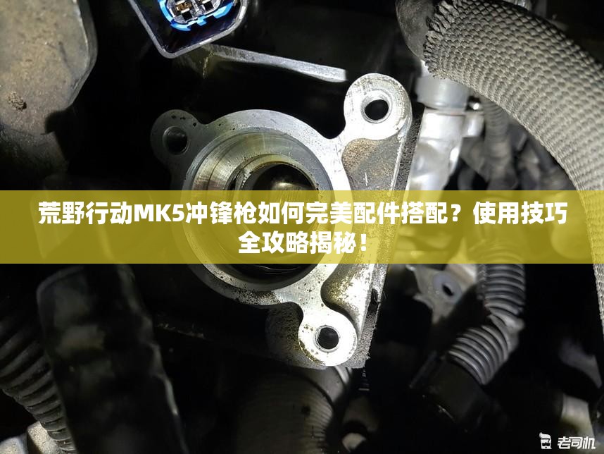 荒野行動(dòng)MK5沖鋒槍如何完美配件搭配？使用技巧全攻略揭秘！