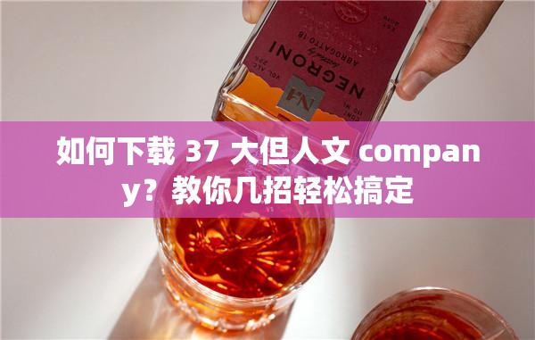 如何下載 37 大但人文 company？教你幾招輕松搞定