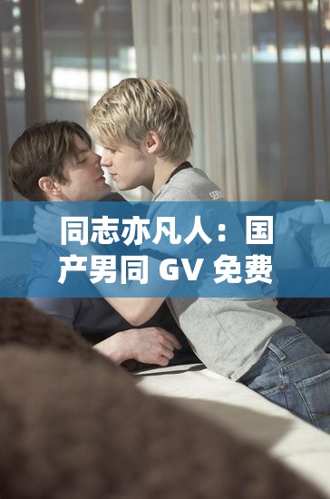 同志亦凡人：國(guó)產(chǎn)男同 GV 免費(fèi)網(wǎng)站，探索獨(dú)特的同性之愛