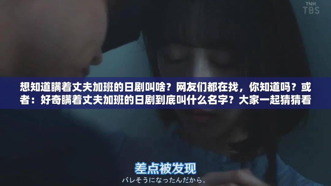 想知道瞞著丈夫加班的日劇叫啥？網(wǎng)友們都在找，你知道嗎？或者：好奇瞞著丈夫加班的日劇到底叫什么名字？大家一起猜猜看又或者：求告知那部瞞著丈夫加班的日劇叫什么名字??？急尋答案