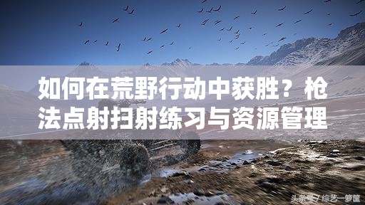 如何在荒野行動(dòng)中獲勝？槍法點(diǎn)射掃射練習(xí)與資源管理有何懸念？