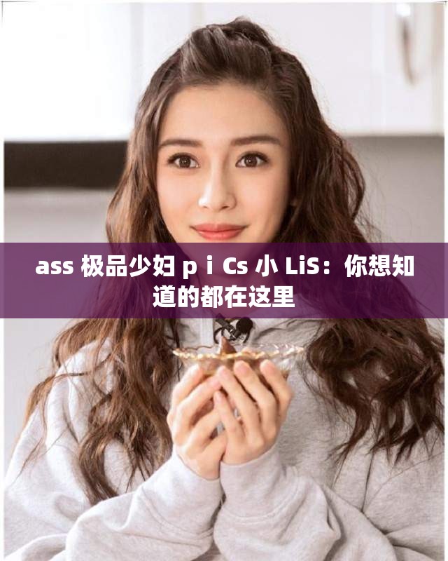 ass 極品少婦 pⅰCs 小 LiS：你想知道的都在這里