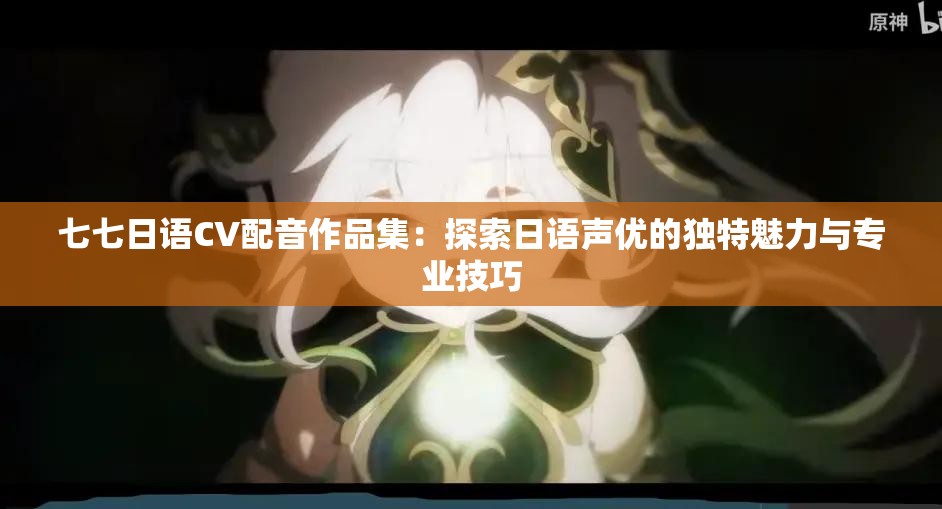 七七日語CV配音作品集：探索日語聲優(yōu)的獨(dú)特魅力與專業(yè)技巧