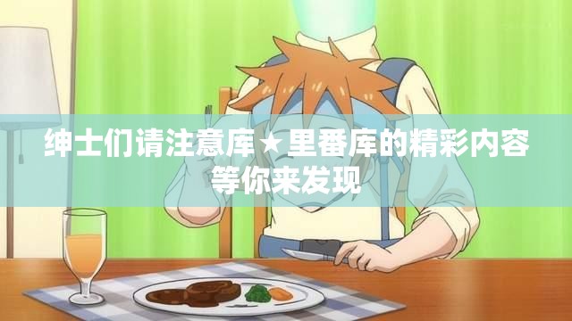 紳士們請(qǐng)注意庫★里番庫的精彩內(nèi)容等你來發(fā)現(xiàn)