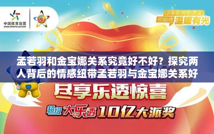 孟若羽和金寶娜關(guān)系究竟好不好？探究兩人背后的情感紐帶孟若羽與金寶娜關(guān)系好嗎？深度剖析這對(duì)神秘組合的真實(shí)情誼想知道孟若羽和金寶娜關(guān)系好嗎？揭開二人關(guān)系的神秘面紗