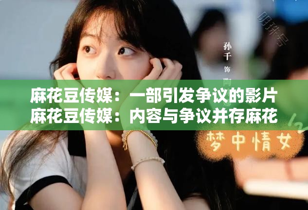 麻花豆傳媒：一部引發(fā)爭議的影片麻花豆傳媒：內(nèi)容與爭議并存麻花豆傳媒，你怎么看？麻花豆傳媒，引發(fā)網(wǎng)絡(luò)熱議麻花豆傳媒：是藝術(shù)還是低俗？麻花豆傳媒，引發(fā)道德思考麻花豆傳媒：網(wǎng)絡(luò)影視的新現(xiàn)象麻花豆傳媒，你了解多少？麻花豆傳媒：引發(fā)關(guān)注的背后麻花豆傳媒，值得我們關(guān)注嗎？