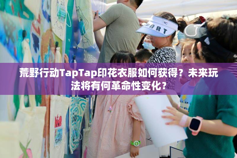 荒野行動TapTap印花衣服如何獲得？未來玩法將有何革命性變化？