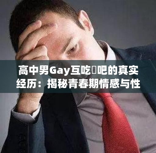 高中男Gay互吃鳮吧的真實(shí)經(jīng)歷：揭秘青春期情感與性取向的探索故事