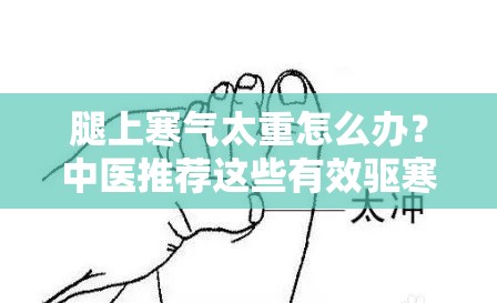腿上寒氣太重怎么辦？中醫(yī)推薦這些有效驅(qū)寒方法，快速緩解不適