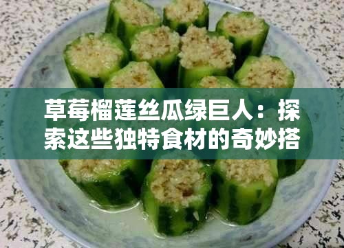 草莓榴蓮絲瓜綠巨人：探索這些獨(dú)特食材的奇妙搭配與健康益處