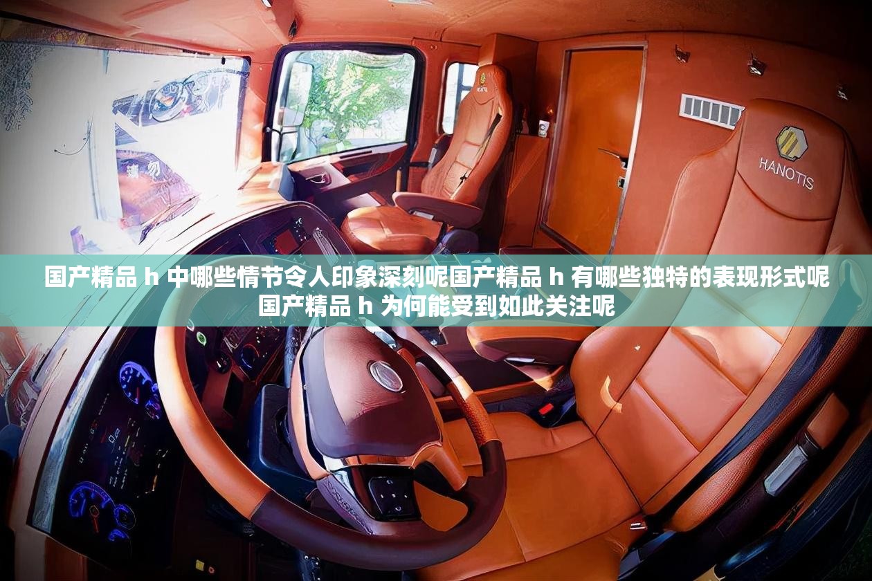 國產(chǎn)精品 h 中哪些情節(jié)令人印象深刻呢國產(chǎn)精品 h 有哪些獨特的表現(xiàn)形式呢國產(chǎn)精品 h 為何能受到如此關(guān)注呢