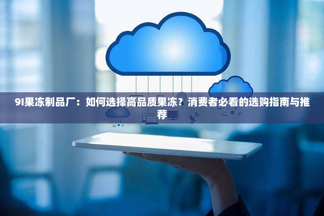 9I果凍制品廠：如何選擇高品質(zhì)果凍？消費(fèi)者必看的選購指南與推薦