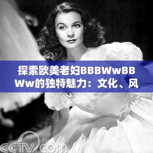 探索歐美老婦BBBWwBBWw的獨(dú)特魅力：文化、風(fēng)格與時(shí)尚的完美融合