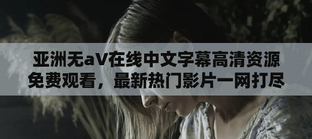 亞洲無aV在線中文字幕高清資源免費(fèi)觀看，最新熱門影片一網(wǎng)打盡