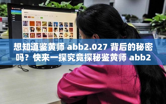 想知道鑒黃師 abb2.027 背后的秘密嗎？快來(lái)一探究竟探秘鑒黃師 abb2.027，它究竟隱藏著怎樣不為人知的故事？鑒黃師 abb2.027 引發(fā)熱議，你是否也對(duì)它充滿好奇與疑問(wèn)？