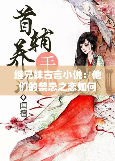 繼兄妹古言小說(shuō)：他們的禁忌之戀如何展開(kāi)？男女主命運(yùn)將何去何從？