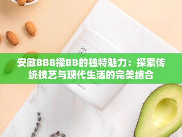安徽BBB揉BB的獨(dú)特魅力：探索傳統(tǒng)技藝與現(xiàn)代生活的完美結(jié)合