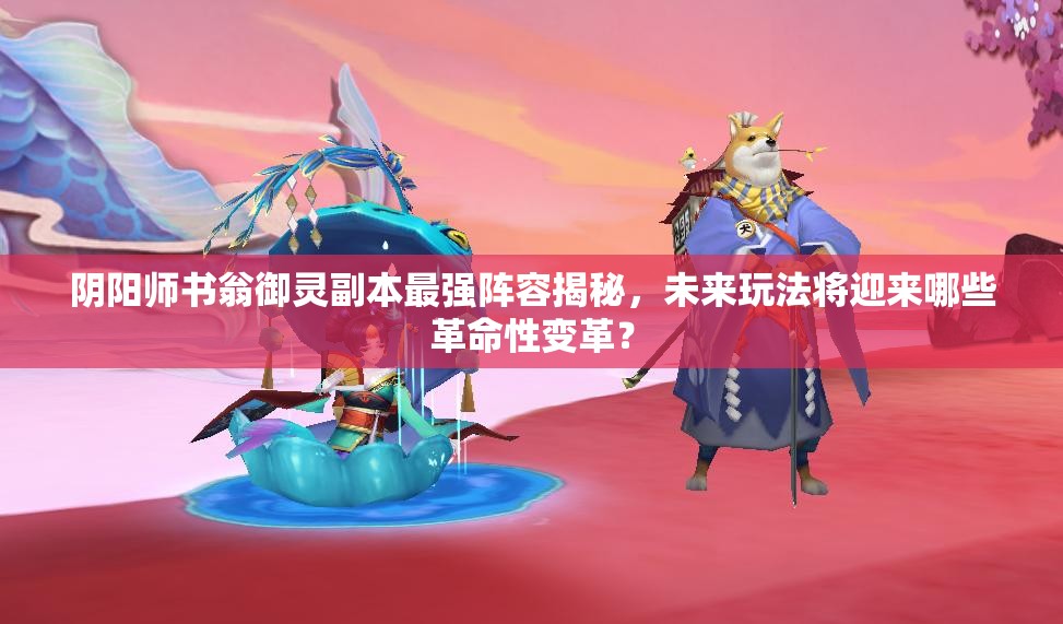 陰陽(yáng)師書(shū)翁御靈副本最強(qiáng)陣容揭秘，未來(lái)玩法將迎來(lái)哪些革命性變革？