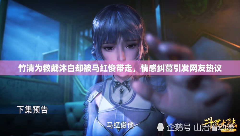 竹清為救戴沐白卻被馬紅俊帶走，情感糾葛引發(fā)網(wǎng)友熱議