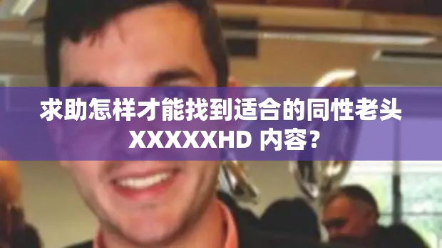 求助怎樣才能找到適合的同性老頭 XXXXXHD 內(nèi)容？