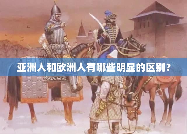 亞洲人和歐洲人有哪些明顯的區(qū)別？