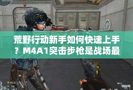 荒野行動新手如何快速上手？M4A1突擊步槍是戰(zhàn)場最佳拍檔嗎？