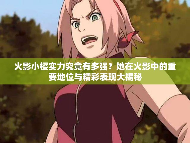 火影小櫻實力究竟有多強？她在火影中的重要地位與精彩表現(xiàn)大揭秘