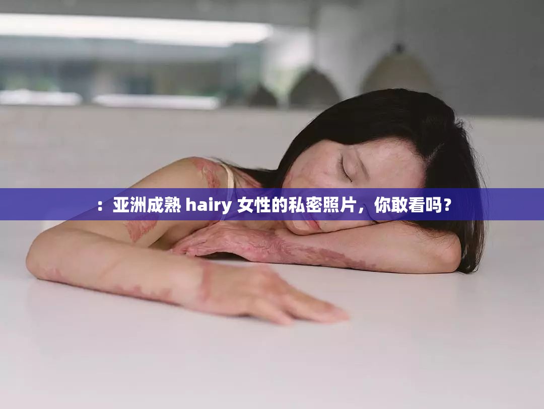 ：亞洲成熟 hairy 女性的私密照片，你敢看嗎？