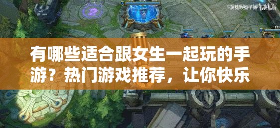 有哪些適合跟女生一起玩的手游？熱門游戲推薦，讓你快樂翻倍