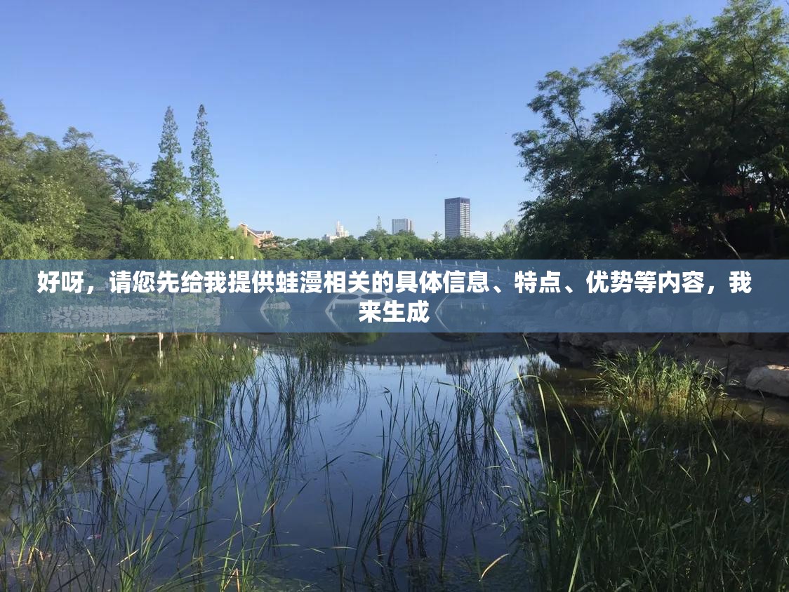 好呀，請(qǐng)您先給我提供蛙漫相關(guān)的具體信息、特點(diǎn)、優(yōu)勢等內(nèi)容，我來生成