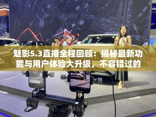 魅影5.3直播全程回顧：揭秘最新功能與用戶體驗(yàn)大升級(jí)，不容錯(cuò)過(guò)的科技盛宴