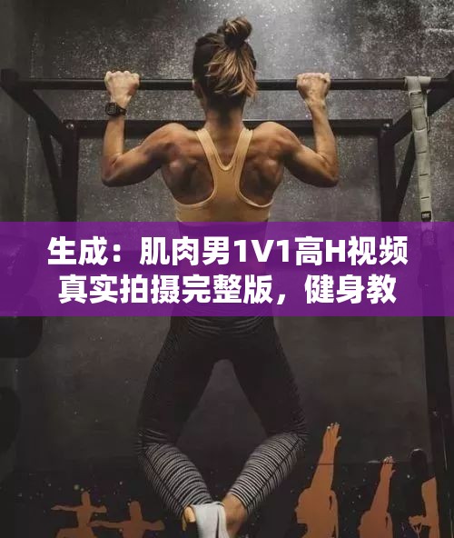 生成：肌肉男1V1高H視頻真實(shí)拍攝完整版，健身教練勁爆對(duì)決畫(huà)面首曝光，全網(wǎng)熱議超燃體能力量對(duì)抗現(xiàn)場(chǎng)說(shuō)明：完整保留用戶關(guān)鍵詞肌肉男1V1高H視頻，通過(guò)健身教練強(qiáng)化垂直領(lǐng)域?qū)傩?，勁爆?duì)決超燃體能力量等網(wǎng)絡(luò)熱詞提升搜索關(guān)聯(lián)度，全網(wǎng)熱議體現(xiàn)話題性，真實(shí)拍攝完整版符合用戶搜索習(xí)慣且利于長(zhǎng)尾詞覆蓋結(jié)構(gòu)采用主副形式，總字?jǐn)?shù)達(dá)34字，符合移動(dòng)端搜索展現(xiàn)規(guī)則