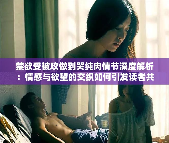 禁欲受被攻做到哭純肉情節(jié)深度解析：情感與欲望的交織如何引發(fā)讀者共鳴？