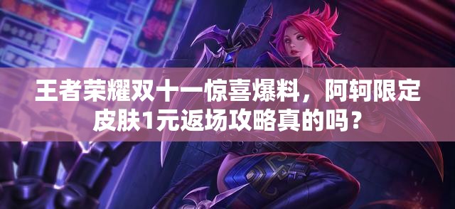 王者榮耀雙十一驚喜爆料，阿軻限定皮膚1元返場(chǎng)攻略真的嗎？