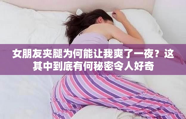 女朋友夾腿為何能讓我爽了一夜？這其中到底有何秘密令人好奇