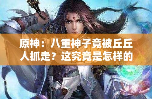 原神：八重神子竟被丘丘人抓走？這究竟是怎樣的驚險(xiǎn)遭遇？原神游戲中，八重神子被丘丘人抓，后續(xù)劇情將如何發(fā)展？震驚原神里八重神子被丘丘人抓，玩家們該如何拯救？