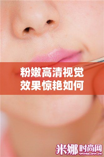 粉嫩高清視覺效果驚艷如何打造完美妝容？揭秘高清美妝技巧與必備單品推薦