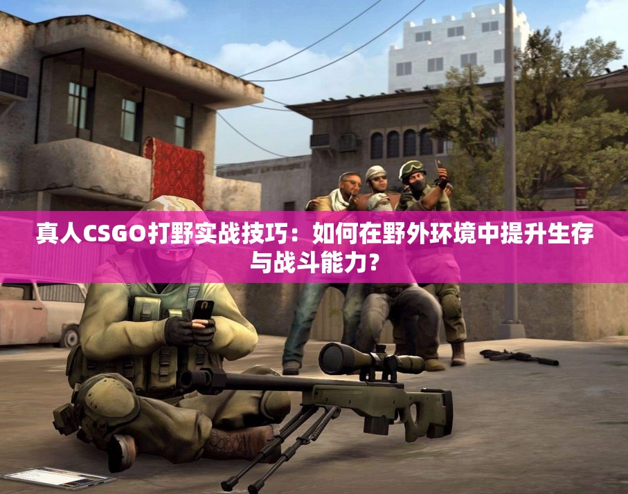 真人CSGO打野實(shí)戰(zhàn)技巧：如何在野外環(huán)境中提升生存與戰(zhàn)斗能力？