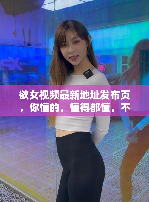 欲女視頻最新地址發(fā)布頁，你懂的，懂得都懂，不解釋